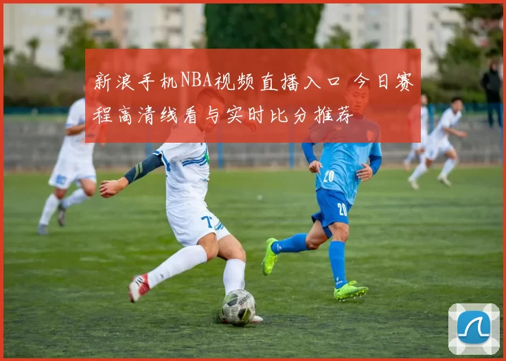 新浪手机NBA视频直播入口 今日赛程高清线看与实时比分推荐