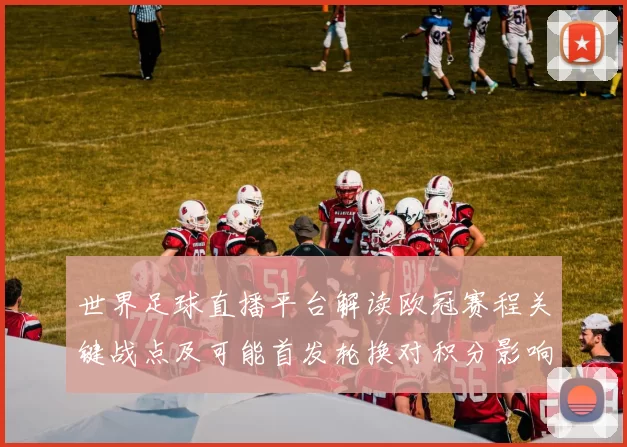 世界足球直播平台解读欧冠赛程关键战点及可能首发轮换对积分影响