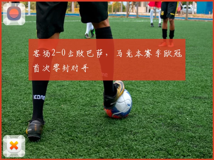 客场2-0击败巴萨，马竞本赛季欧冠首次零封对手