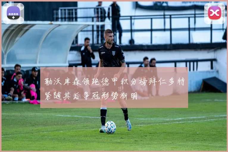 勒沃库森领跑德甲积分榜拜仁多特紧随其后争冠形势渐明