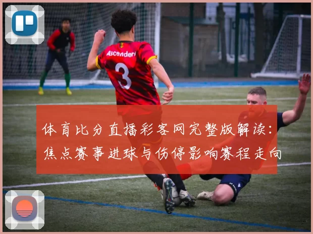 体育比分直播彩客网完整版解读：焦点赛事进球与伤停影响赛程走向