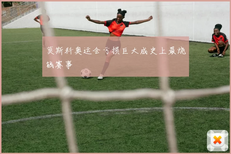 莫斯科奥运会亏损巨大成史上最烧钱赛事