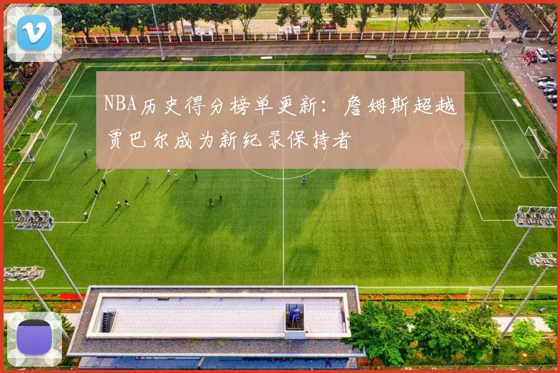 NBA历史得分榜单更新：詹姆斯超越贾巴尔成为新纪录保持者