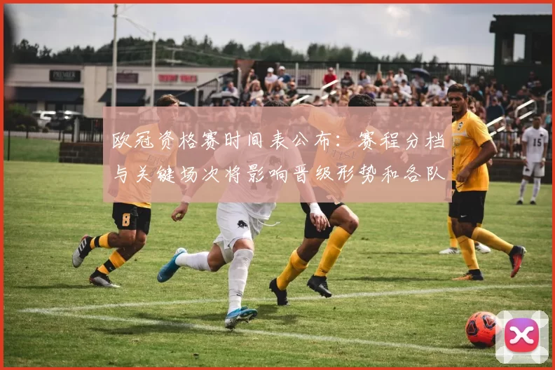 欧冠资格赛时间表公布：赛程分档与关键场次将影响晋级形势和各队备战节奏