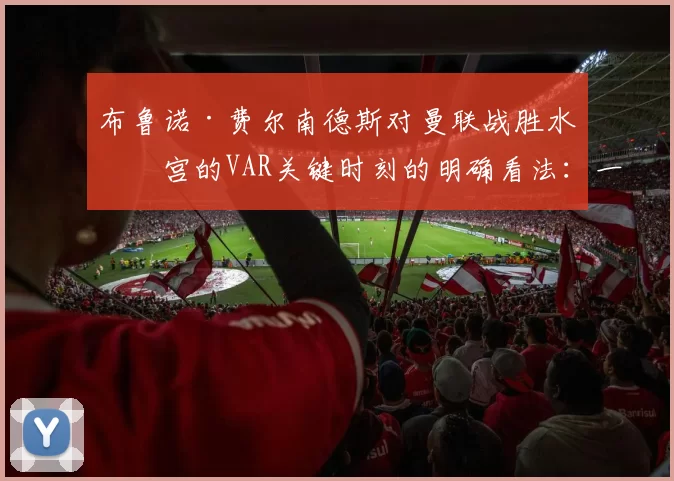 布鲁诺·费尔南德斯对曼联战胜水晶宫的VAR关键时刻的明确看法：一句话点燃逆转
