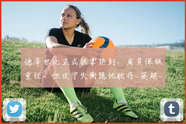 德泽尔比正式执掌热刺，肩负保级重任，但攻守失衡隐忧犹存_英超_比赛_布莱顿