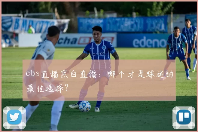 cba直播黑白直播，哪个才是球迷的最佳选择？