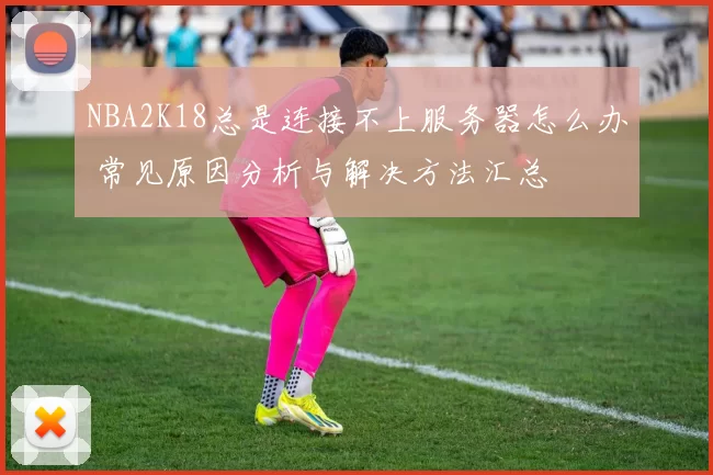 NBA2K18总是连接不上服务器怎么办 常见原因分析与解决方法汇总