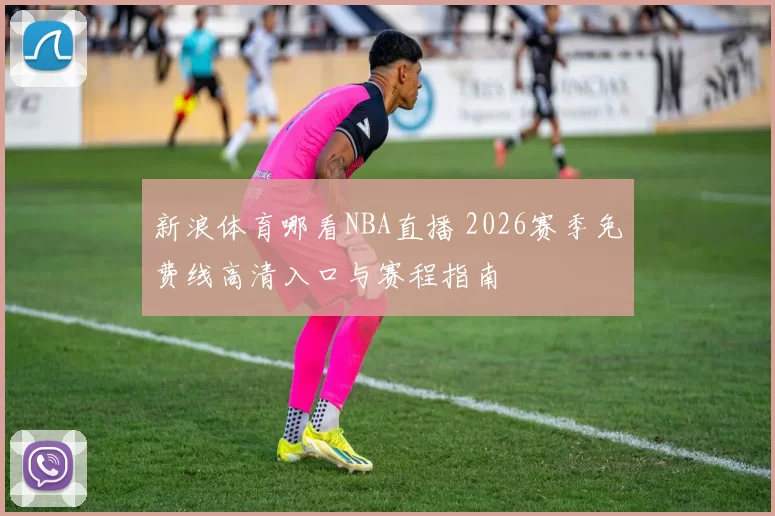 新浪体育哪看NBA直播 2026赛季免费线高清入口与赛程指南