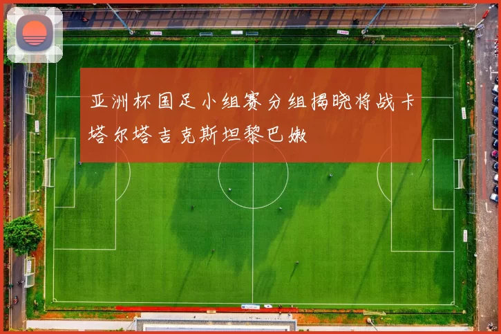 亚洲杯国足小组赛分组揭晓将战卡塔尔塔吉克斯坦黎巴嫩