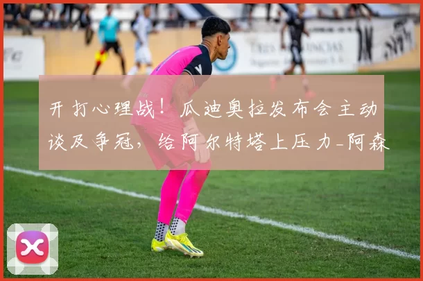 开打心理战!瓜迪奥拉发布会主动谈及争冠,给阿尔特塔上压力_阿森纳_曼城_比赛