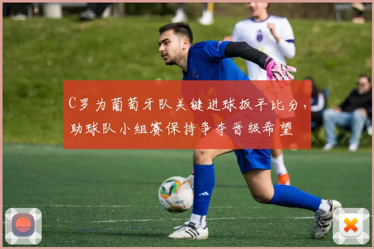 C罗为葡萄牙队关键进球扳平比分，助球队小组赛保持争夺晋级希望