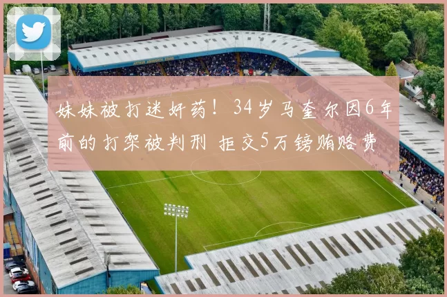 妹妹被打迷奸药！34岁马奎尔因6年前的打架被判刑 拒交5万镑贿赂费