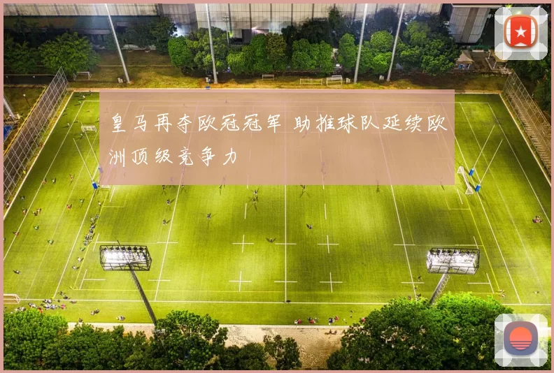 皇马再夺欧冠冠军 助推球队延续欧洲顶级竞争力