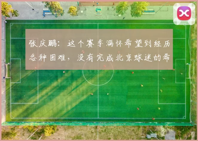 张庆鹏：这个赛季满怀希望到经历各种困难，没有完成北京球迷的希望
