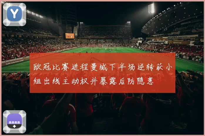 欧冠比赛进程曼城下半场逆转获小组出线主动权并暴露后防隐患