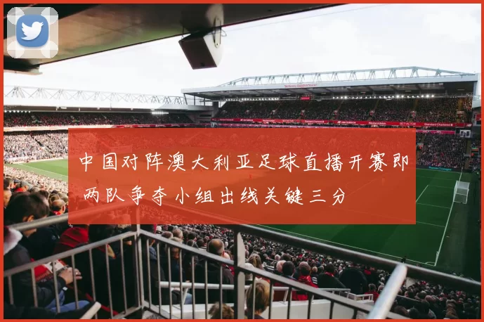 中国对阵澳大利亚足球直播开赛即 两队争夺小组出线关键三分