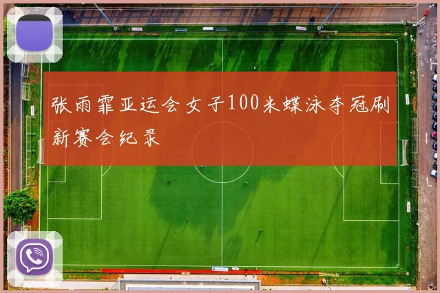 张雨霏亚运会女子100米蝶泳夺冠刷新赛会纪录