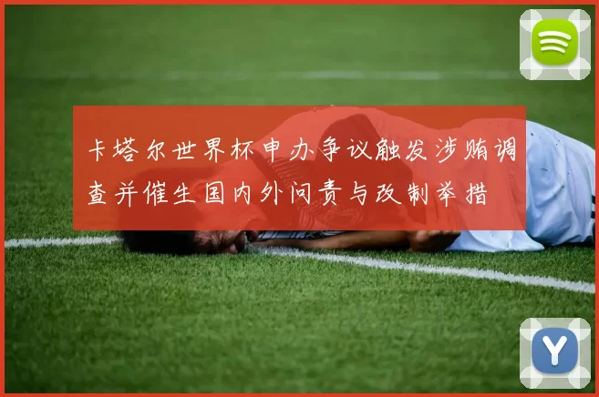 卡塔尔世界杯申办争议触发涉贿调查并催生国内外问责与改制举措