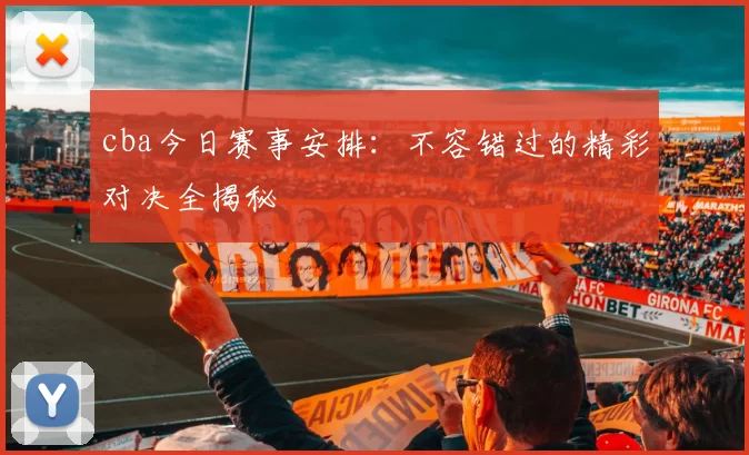 cba今日赛事安排：不容错过的精彩对决全揭秘
