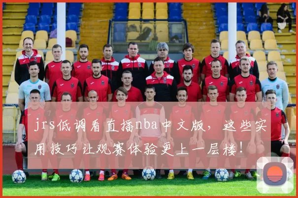 jrs低调看直播nba中文版，这些实用技巧让观赛体验更上一层楼！