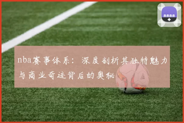 nba赛事体系：深度剖析其独特魅力与商业奇迹背后的奥秘
