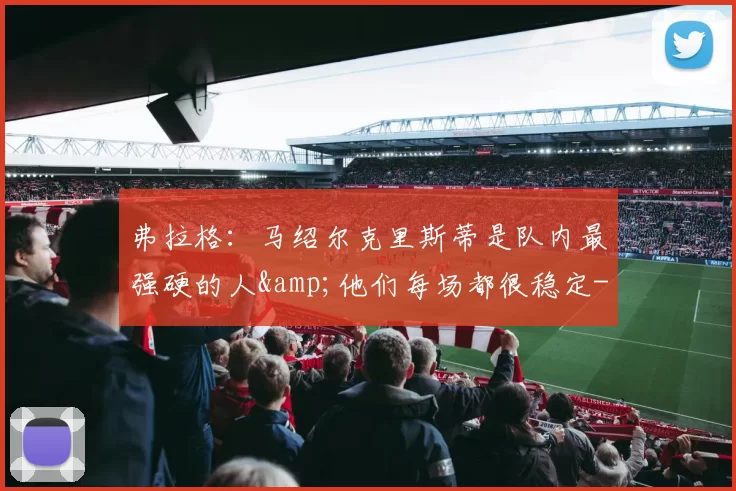 弗拉格：马绍尔克里斯蒂是队内最强硬的人&他们每场都很稳定-NBA新闻