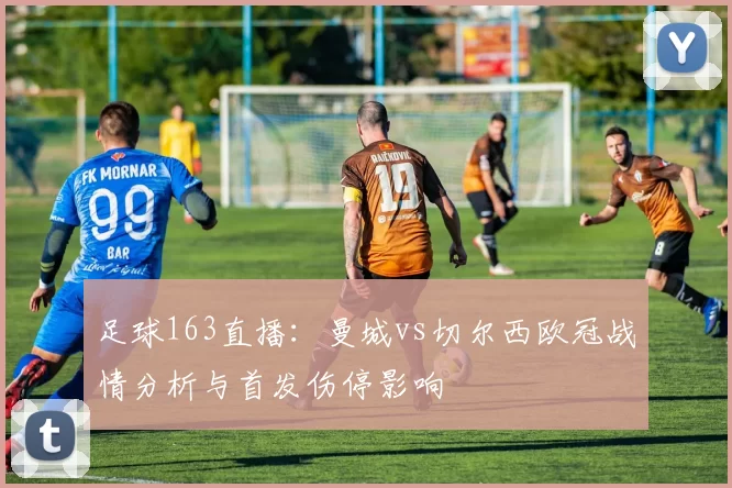 足球163直播：曼城vs切尔西欧冠战情分析与首发伤停影响