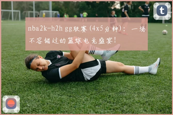 nba2k-h2h gg联赛(4x5分钟)：一场不容错过的篮球电竞盛宴！