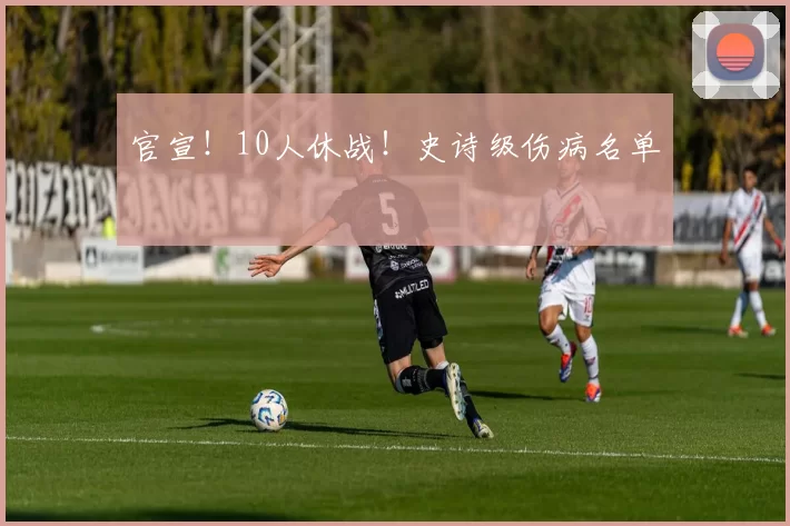 官宣！10人休战！史诗级伤病名单