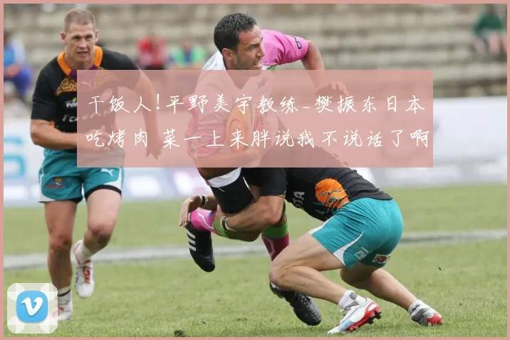 干饭人!平野美宇教练_樊振东日本吃烤肉 菜一上来胖说我不说话了啊