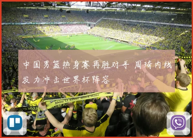 中国男篮热身赛再胜对手 周琦内线发力冲击世界杯阵容