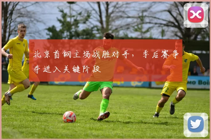 北京首钢主场战胜对手，季后赛争夺进入关键阶段