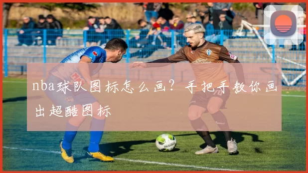 nba球队图标怎么画？手把手教你画出超酷图标