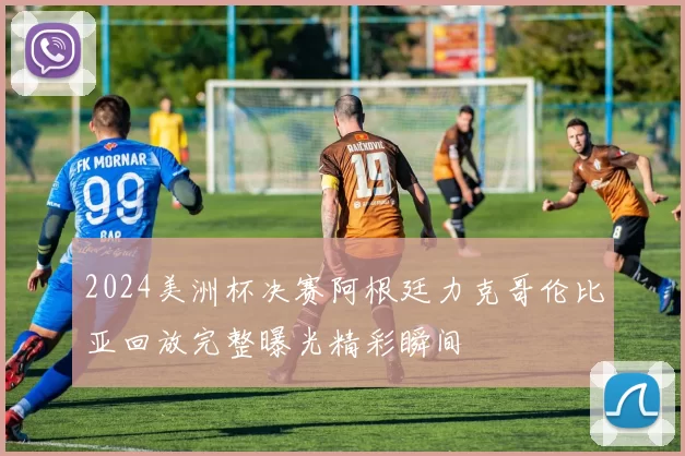 2024美洲杯决赛阿根廷力克哥伦比亚回放完整曝光精彩瞬间