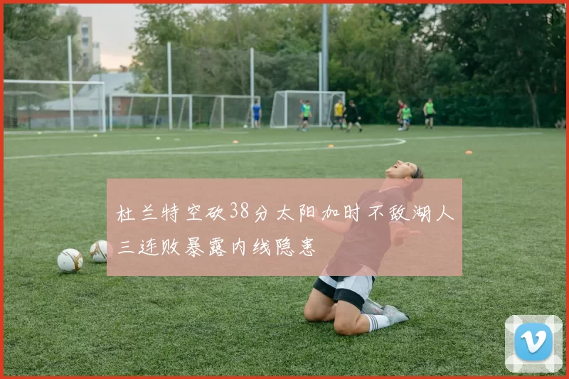 杜兰特空砍38分太阳加时不敌湖人三连败暴露内线隐患