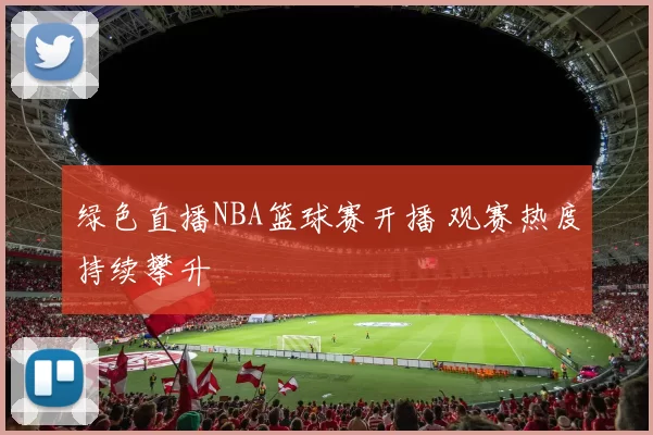 绿色直播NBA篮球赛开播 观赛热度持续攀升