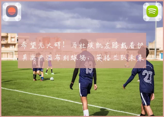 希望无大碍！马杜埃凯左膝戴着护具离开温布利球场，英格兰队未来之星的伤情牵动人心_球员_欧冠_阿森纳