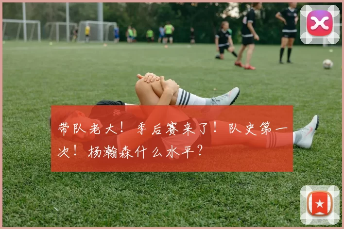 带队老大！季后赛来了！队史第一次！杨瀚森什么水平？