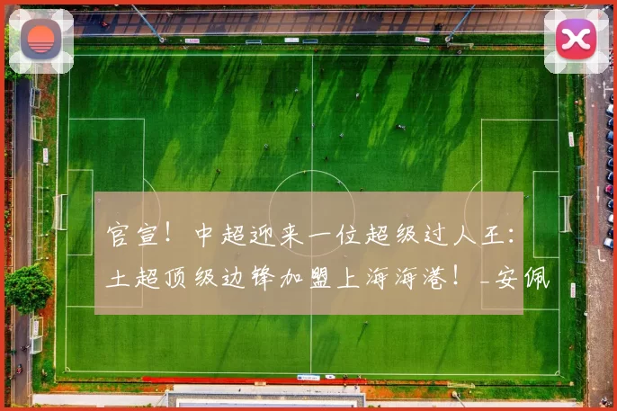 官宣！中超迎来一位超级过人王：土超顶级边锋加盟上海海港！_安佩姆_赛季_突破