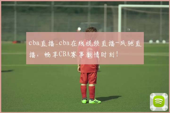 cba直播_cba在线视频直播-风驰直播，畅享CBA赛事激情时刻！