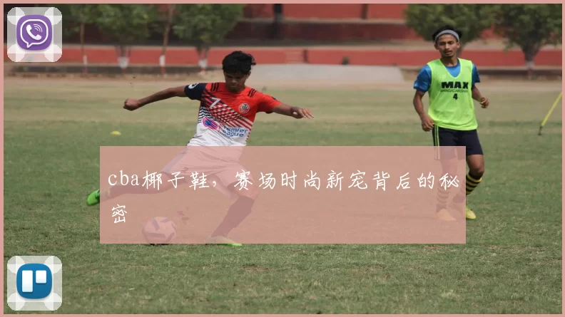 cba椰子鞋，赛场时尚新宠背后的秘密