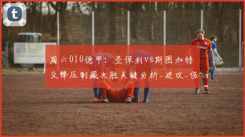 周六010德甲：圣保利vs斯图加特 交锋压制藏决胜关键分析_进攻_伤病_客场