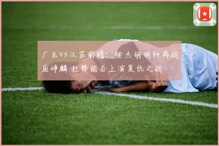 广东vs江苏前瞻：徐杰胡明轩再战庞峥麟 杜锋能否上演复仇之战