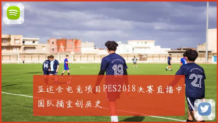 亚运会电竞项目PES2018决赛直播中国队摘金创历史