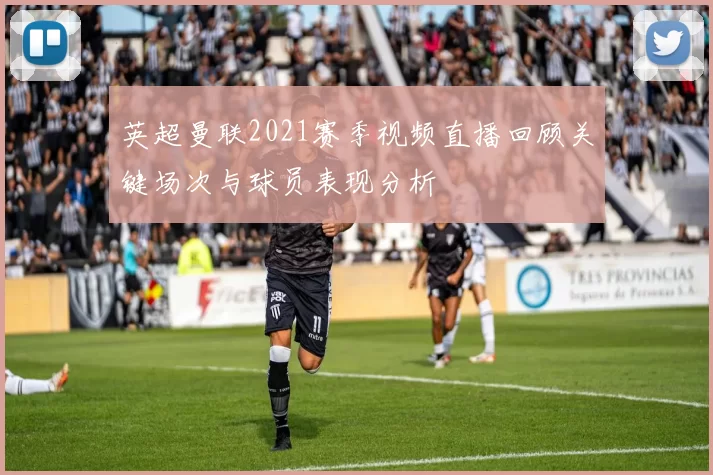 英超曼联2021赛季视频直播回顾关键场次与球员表现分析
