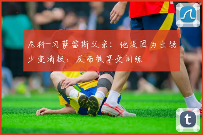 尼科-冈萨雷斯父亲:他没因为出场少变消极,反而很享受训练