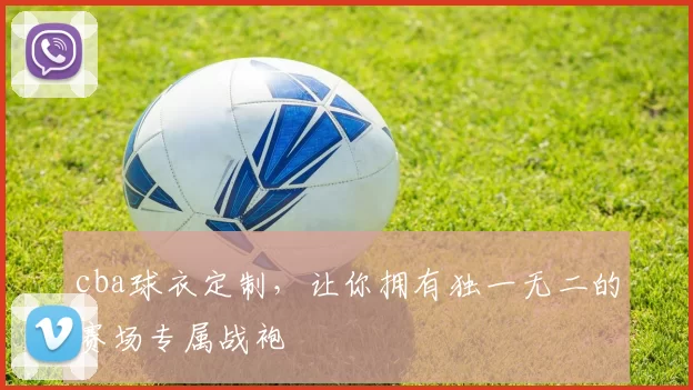 cba球衣定制，让你拥有独一无二的赛场专属战袍