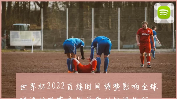 世界杯2022直播时间调整影响全球球迷的观赛安排并牵动转播排程