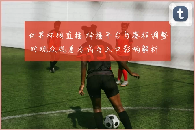 世界杯线直播 转播平台与赛程调整 对观众观看方式与入口影响解析